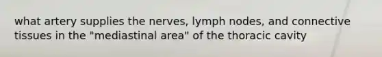 what artery supplies the nerves, lymph nodes, and connective tissues in the "mediastinal area" of the thoracic cavity