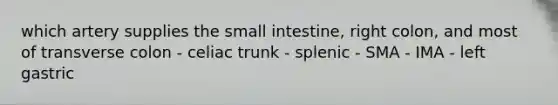 which artery supplies the small intestine, right colon, and most of transverse colon - celiac trunk - splenic - SMA - IMA - left gastric