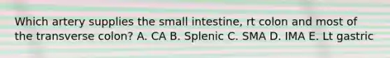 Which artery supplies <a href='https://www.questionai.com/knowledge/kt623fh5xn-the-small-intestine' class='anchor-knowledge'>the small intestine</a>, rt colon and most of the transverse colon? A. CA B. Splenic C. SMA D. IMA E. Lt gastric