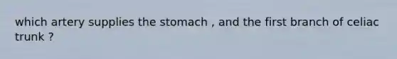 which artery supplies the stomach , and the first branch of celiac trunk ?