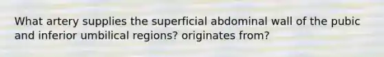 What artery supplies the superficial abdominal wall of the pubic and inferior umbilical regions? originates from?