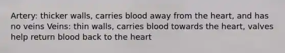 Artery: thicker walls, carries blood away from the heart, and has no veins Veins: thin walls, carries blood towards the heart, valves help return blood back to the heart