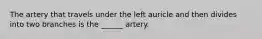 The artery that travels under the left auricle and then divides into two branches is the ______ artery.