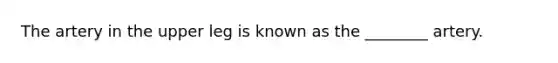 The artery in the upper leg is known as the​ ________ artery.