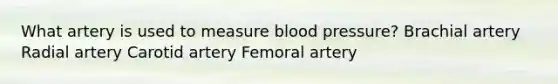 What artery is used to measure blood pressure? Brachial artery Radial artery Carotid artery Femoral artery