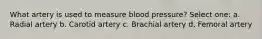 What artery is used to measure blood pressure? Select one: a. Radial artery b. Carotid artery c. Brachial artery d. Femoral artery