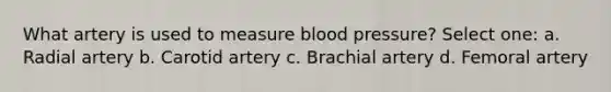 What artery is used to measure blood pressure? Select one: a. Radial artery b. Carotid artery c. Brachial artery d. Femoral artery