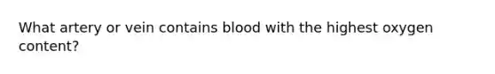 What artery or vein contains blood with the highest oxygen content?