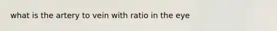 what is the artery to vein with ratio in the eye