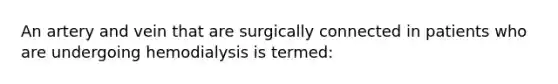 An artery and vein that are surgically connected in patients who are undergoing hemodialysis is termed: