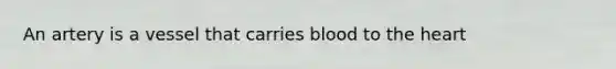 An artery is a vessel that carries blood to the heart