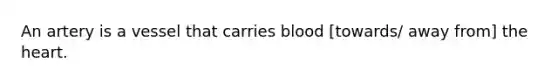 An artery is a vessel that carries blood [towards/ away from] the heart.