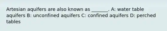 Artesian aquifers are also known as​ _______. A: water table aquifers B: unconfined aquifers C: confined aquifers D: perched tables