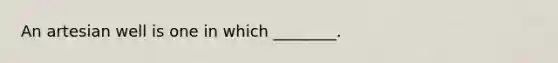 An artesian well is one in which ________.