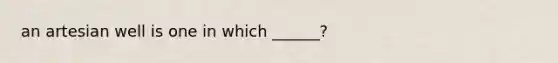 an artesian well is one in which ______?