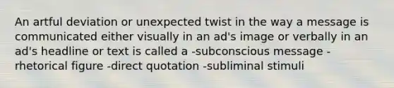 An artful deviation or unexpected twist in the way a message is communicated either visually in an ad's image or verbally in an ad's headline or text is called a -subconscious message -rhetorical figure -direct quotation -subliminal stimuli