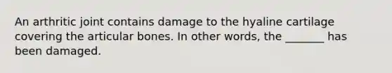 An arthritic joint contains damage to the hyaline cartilage covering the articular bones. In other words, the _______ has been damaged.