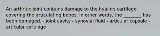 An arthritic joint contains damage to the hyaline cartilage covering the articulating bones. In other words, the ________ has been damaged. - joint cavity - synovial fluid - articular capsule - articular cartilage