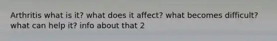 Arthritis what is it? what does it affect? what becomes difficult? what can help it? info about that 2