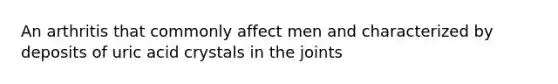 An arthritis that commonly affect men and characterized by deposits of uric acid crystals in the joints