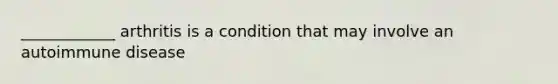 ____________ arthritis is a condition that may involve an autoimmune disease