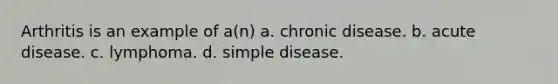 Arthritis is an example of a(n) a. chronic disease. b. acute disease. c. lymphoma. d. simple disease.