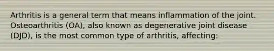 Arthritis is a general term that means inflammation of the joint. Osteoarthritis (OA), also known as degenerative joint disease (DJD), is the most common type of arthritis, affecting: