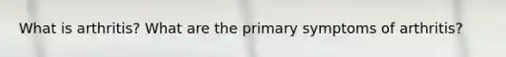 What is arthritis? What are the primary symptoms of arthritis?