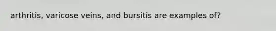 arthritis, varicose veins, and bursitis are examples of?