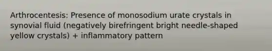 Arthrocentesis: Presence of monosodium urate crystals in synovial fluid (negatively birefringent bright needle-shaped yellow crystals) + inflammatory pattern