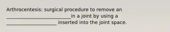 Arthrocentesis: surgical procedure to remove an ___________________________in a joint by using a _____________________ inserted into the joint space.