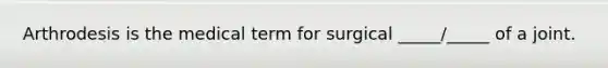 Arthrodesis is the medical term for surgical _____/_____ of a joint.