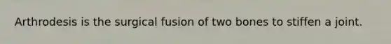 Arthrodesis is the surgical fusion of two bones to stiffen a joint.