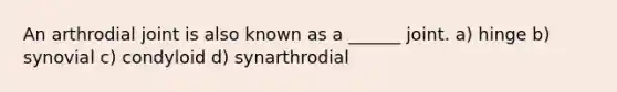 An arthrodial joint is also known as a ______ joint. a) hinge b) synovial c) condyloid d) synarthrodial