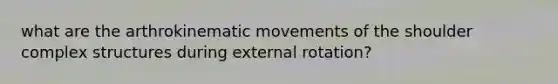 what are the arthrokinematic movements of the shoulder complex structures during external rotation?