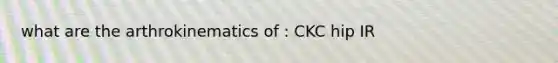 what are the arthrokinematics of : CKC hip IR