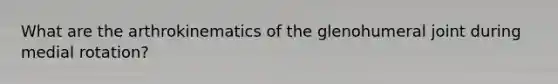 What are the arthrokinematics of the glenohumeral joint during medial rotation?