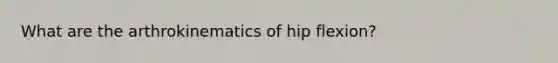 What are the arthrokinematics of hip flexion?