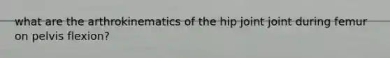 what are the arthrokinematics of the hip joint joint during femur on pelvis flexion?