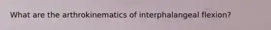 What are the arthrokinematics of interphalangeal flexion?