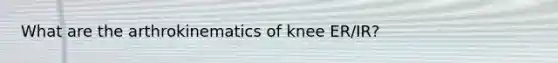 What are the arthrokinematics of knee ER/IR?