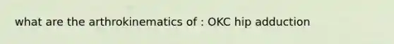 what are the arthrokinematics of : OKC hip adduction