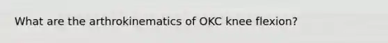 What are the arthrokinematics of OKC knee flexion?