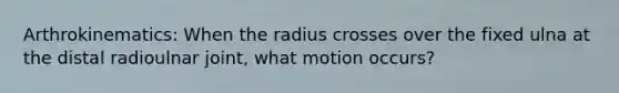 Arthrokinematics: When the radius crosses over the fixed ulna at the distal radioulnar joint, what motion occurs?