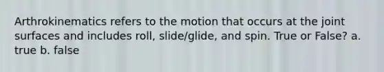 Arthrokinematics refers to the motion that occurs at the joint surfaces and includes roll, slide/glide, and spin. True or False? a. true b. false