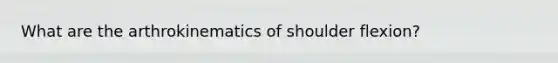 What are the arthrokinematics of shoulder flexion?