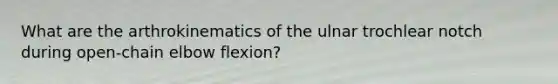 What are the arthrokinematics of the ulnar trochlear notch during open-chain elbow flexion?