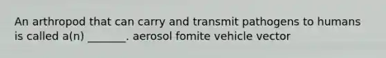 An arthropod that can carry and transmit pathogens to humans is called a(n) _______. aerosol fomite vehicle vector