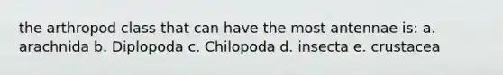 the arthropod class that can have the most antennae is: a. arachnida b. Diplopoda c. Chilopoda d. insecta e. crustacea