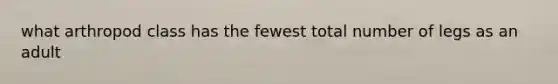 what arthropod class has the fewest total number of legs as an adult